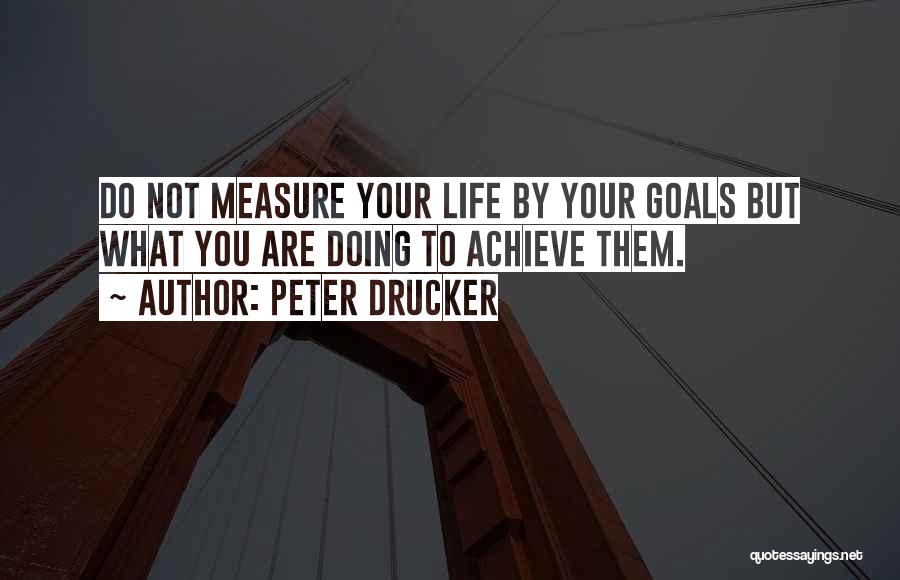 Peter Drucker Quotes: Do Not Measure Your Life By Your Goals But What You Are Doing To Achieve Them.