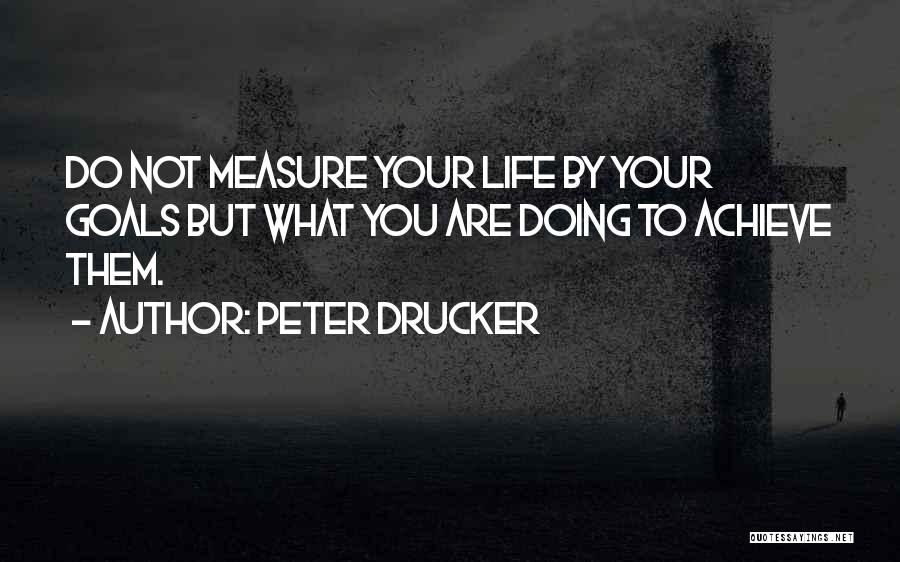 Peter Drucker Quotes: Do Not Measure Your Life By Your Goals But What You Are Doing To Achieve Them.