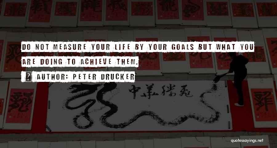 Peter Drucker Quotes: Do Not Measure Your Life By Your Goals But What You Are Doing To Achieve Them.