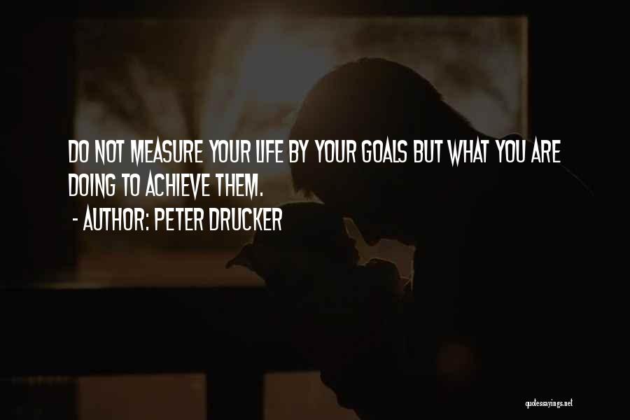 Peter Drucker Quotes: Do Not Measure Your Life By Your Goals But What You Are Doing To Achieve Them.