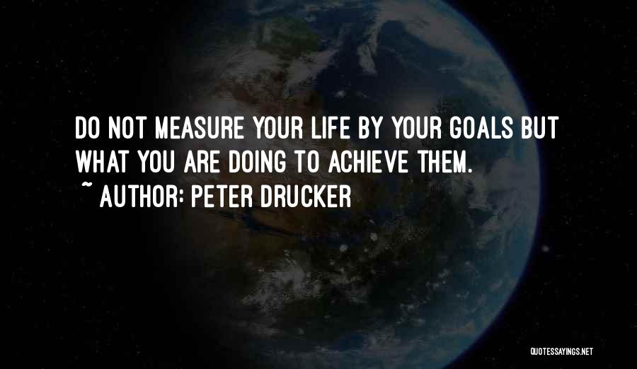 Peter Drucker Quotes: Do Not Measure Your Life By Your Goals But What You Are Doing To Achieve Them.