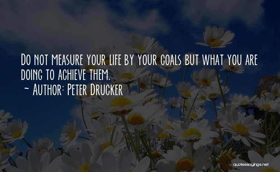 Peter Drucker Quotes: Do Not Measure Your Life By Your Goals But What You Are Doing To Achieve Them.