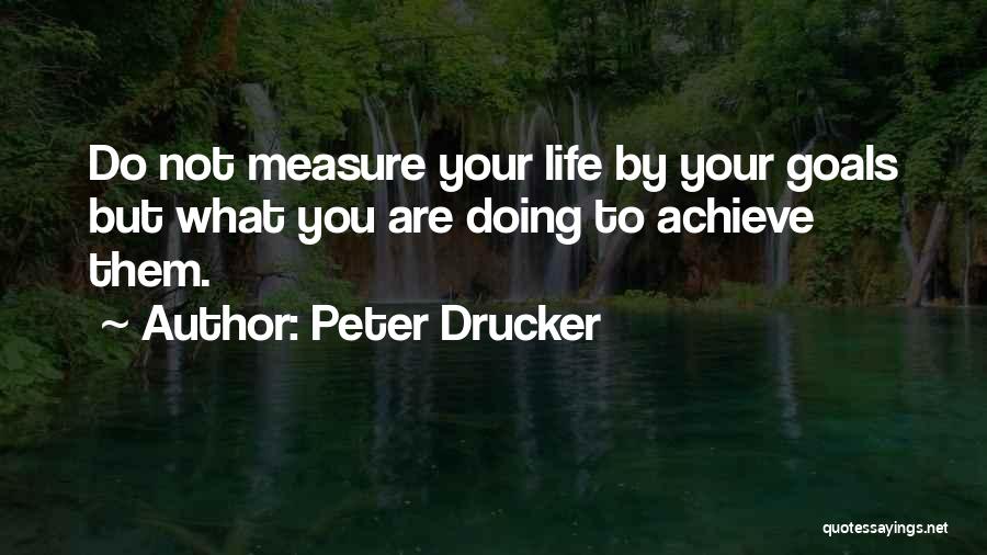 Peter Drucker Quotes: Do Not Measure Your Life By Your Goals But What You Are Doing To Achieve Them.