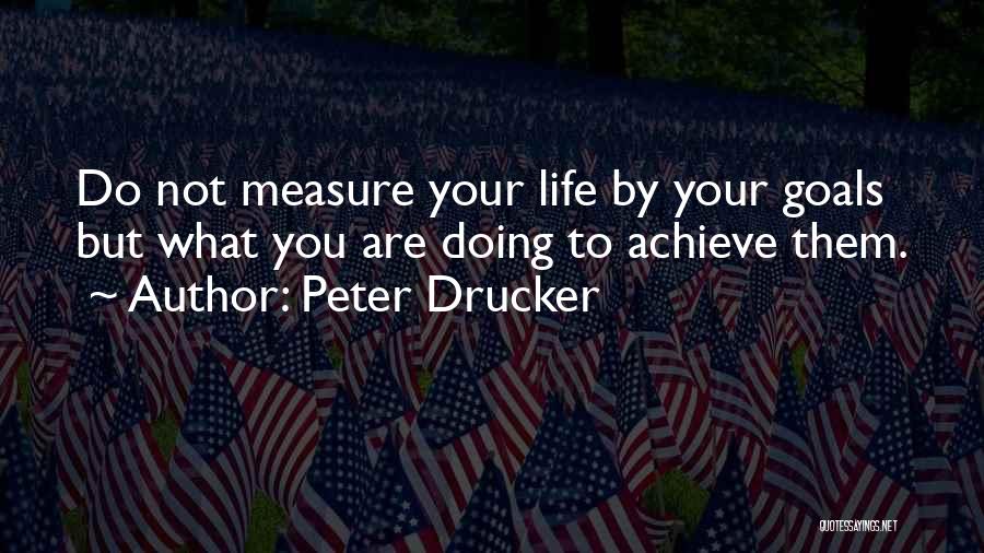 Peter Drucker Quotes: Do Not Measure Your Life By Your Goals But What You Are Doing To Achieve Them.