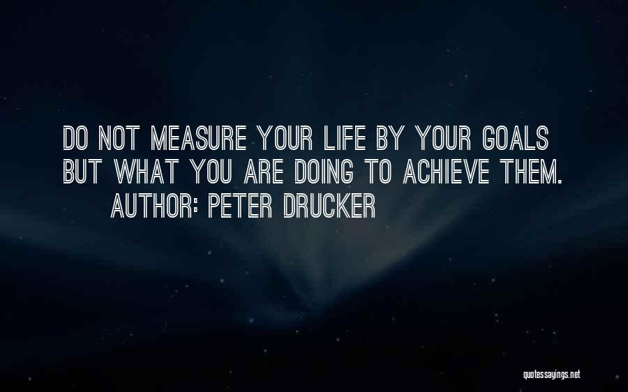 Peter Drucker Quotes: Do Not Measure Your Life By Your Goals But What You Are Doing To Achieve Them.