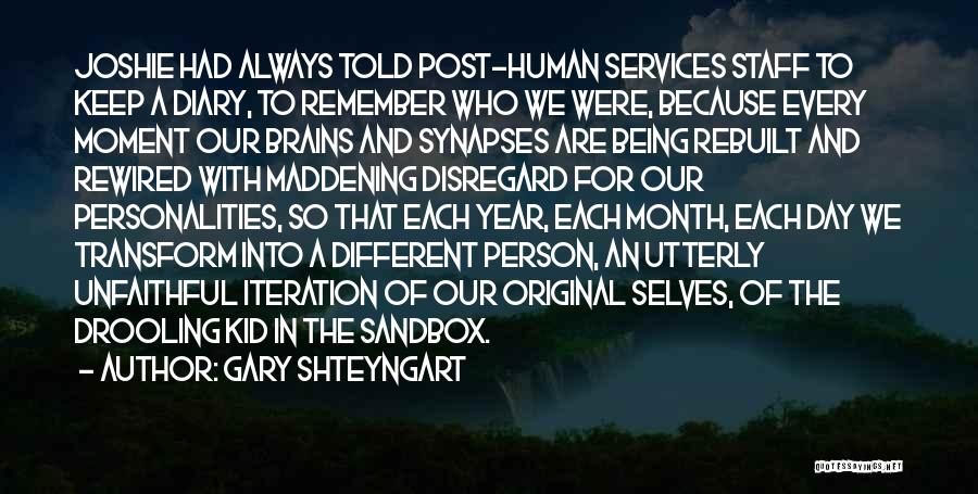 Gary Shteyngart Quotes: Joshie Had Always Told Post-human Services Staff To Keep A Diary, To Remember Who We Were, Because Every Moment Our
