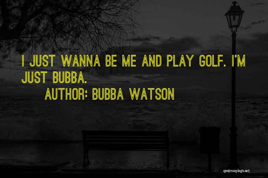 Bubba Watson Quotes: I Just Wanna Be Me And Play Golf. I'm Just Bubba.