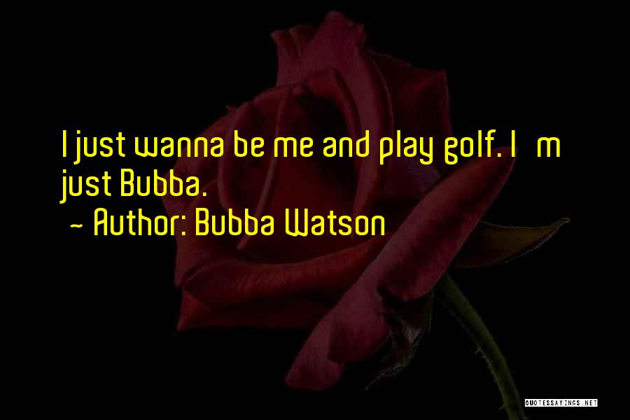 Bubba Watson Quotes: I Just Wanna Be Me And Play Golf. I'm Just Bubba.