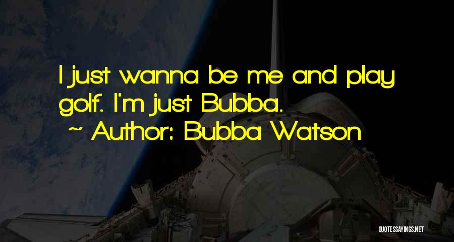 Bubba Watson Quotes: I Just Wanna Be Me And Play Golf. I'm Just Bubba.