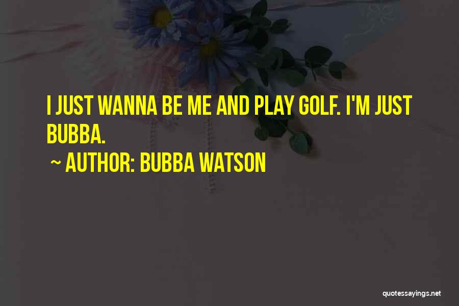 Bubba Watson Quotes: I Just Wanna Be Me And Play Golf. I'm Just Bubba.