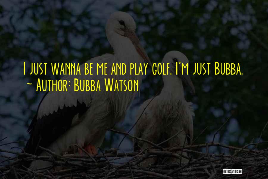 Bubba Watson Quotes: I Just Wanna Be Me And Play Golf. I'm Just Bubba.