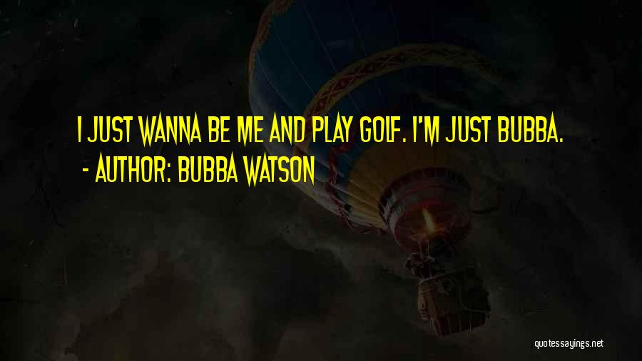 Bubba Watson Quotes: I Just Wanna Be Me And Play Golf. I'm Just Bubba.