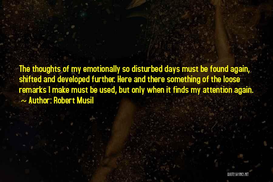 Robert Musil Quotes: The Thoughts Of My Emotionally So Disturbed Days Must Be Found Again, Shifted And Developed Further. Here And There Something