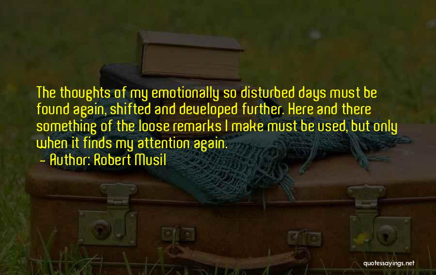Robert Musil Quotes: The Thoughts Of My Emotionally So Disturbed Days Must Be Found Again, Shifted And Developed Further. Here And There Something