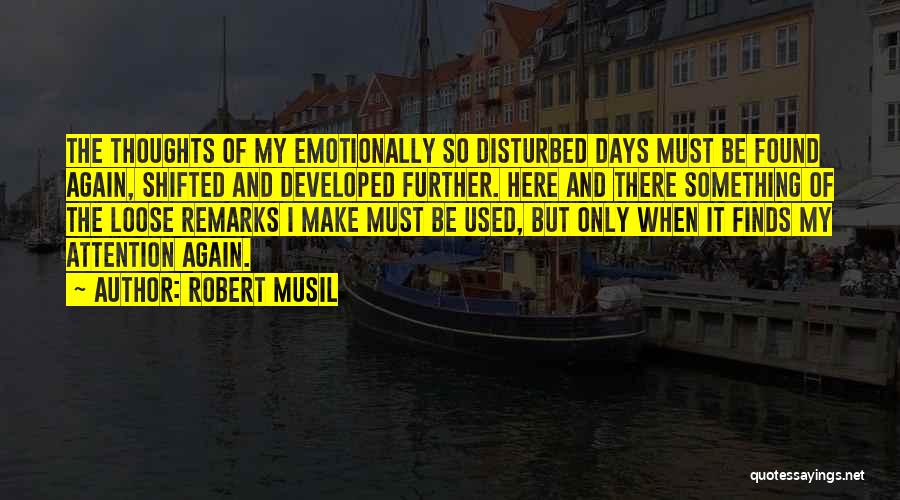 Robert Musil Quotes: The Thoughts Of My Emotionally So Disturbed Days Must Be Found Again, Shifted And Developed Further. Here And There Something