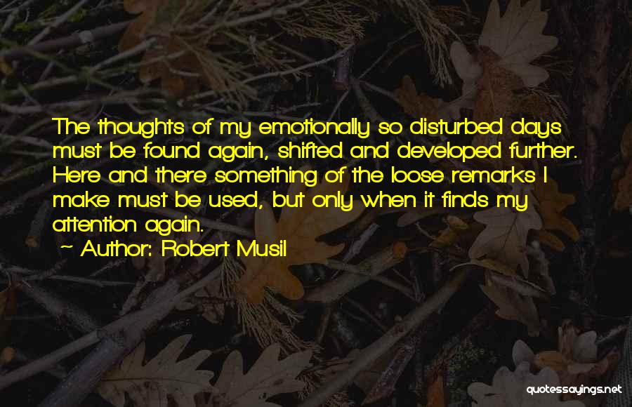 Robert Musil Quotes: The Thoughts Of My Emotionally So Disturbed Days Must Be Found Again, Shifted And Developed Further. Here And There Something