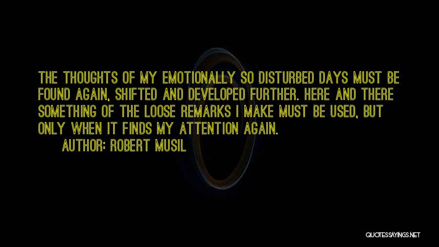 Robert Musil Quotes: The Thoughts Of My Emotionally So Disturbed Days Must Be Found Again, Shifted And Developed Further. Here And There Something