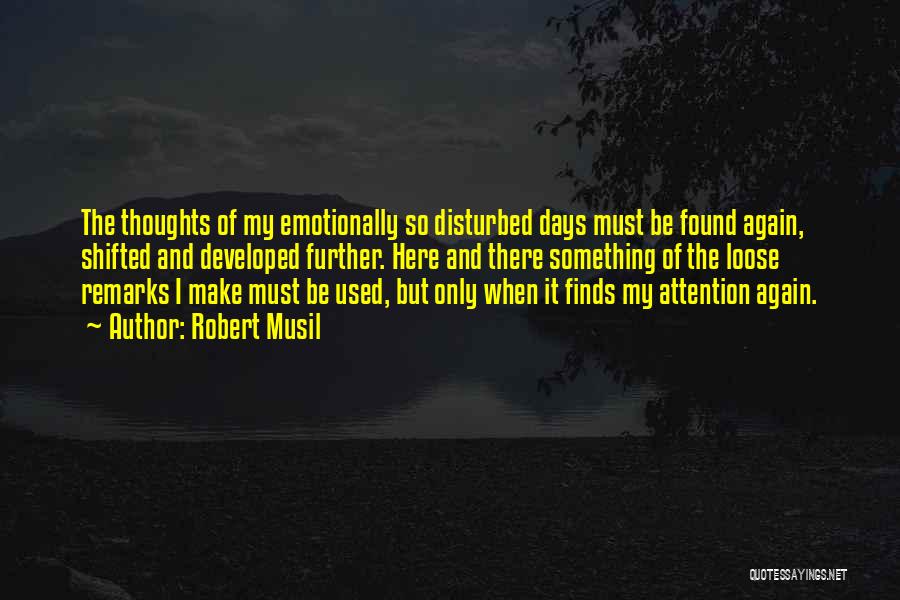 Robert Musil Quotes: The Thoughts Of My Emotionally So Disturbed Days Must Be Found Again, Shifted And Developed Further. Here And There Something