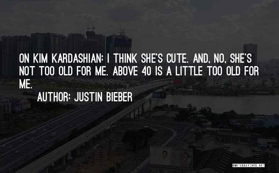 Justin Bieber Quotes: On Kim Kardashian: I Think She's Cute. And, No, She's Not Too Old For Me. Above 40 Is A Little