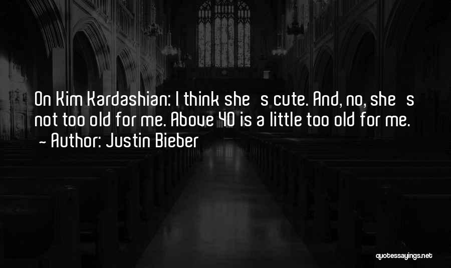 Justin Bieber Quotes: On Kim Kardashian: I Think She's Cute. And, No, She's Not Too Old For Me. Above 40 Is A Little