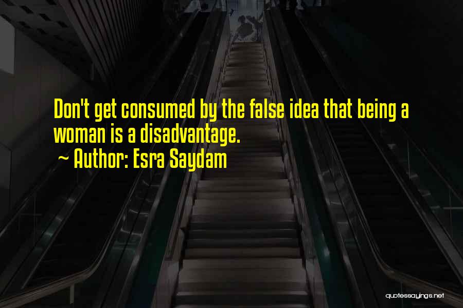 Esra Saydam Quotes: Don't Get Consumed By The False Idea That Being A Woman Is A Disadvantage.