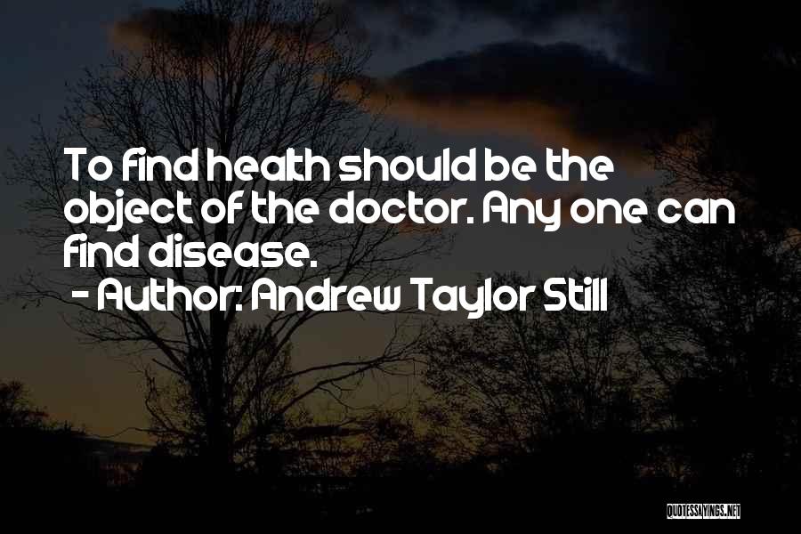 Andrew Taylor Still Quotes: To Find Health Should Be The Object Of The Doctor. Any One Can Find Disease.