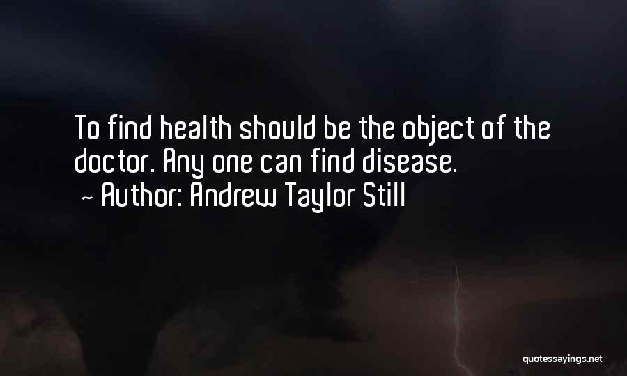 Andrew Taylor Still Quotes: To Find Health Should Be The Object Of The Doctor. Any One Can Find Disease.