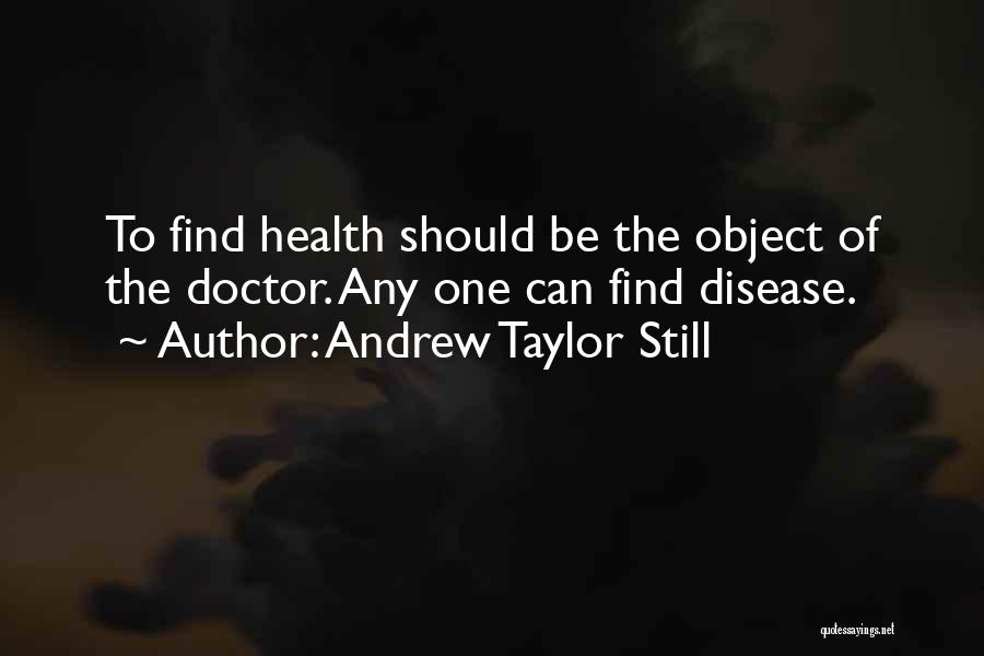 Andrew Taylor Still Quotes: To Find Health Should Be The Object Of The Doctor. Any One Can Find Disease.