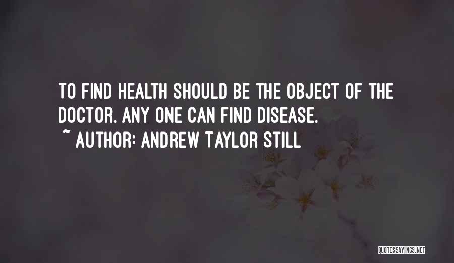 Andrew Taylor Still Quotes: To Find Health Should Be The Object Of The Doctor. Any One Can Find Disease.