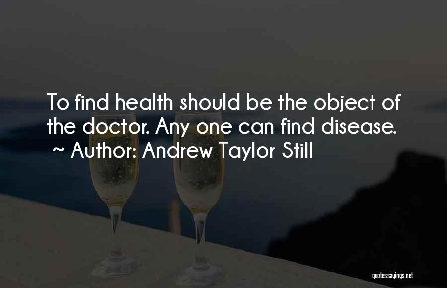 Andrew Taylor Still Quotes: To Find Health Should Be The Object Of The Doctor. Any One Can Find Disease.