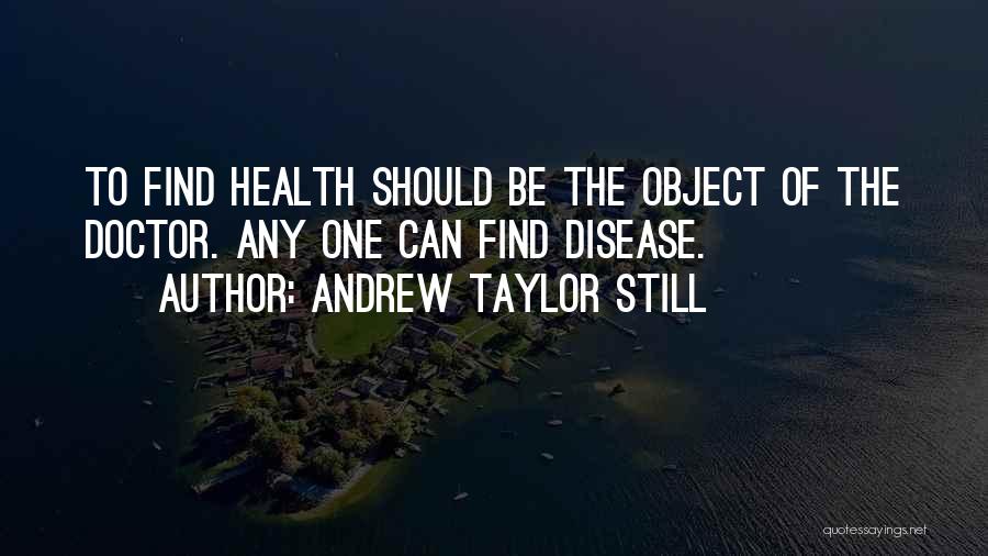 Andrew Taylor Still Quotes: To Find Health Should Be The Object Of The Doctor. Any One Can Find Disease.