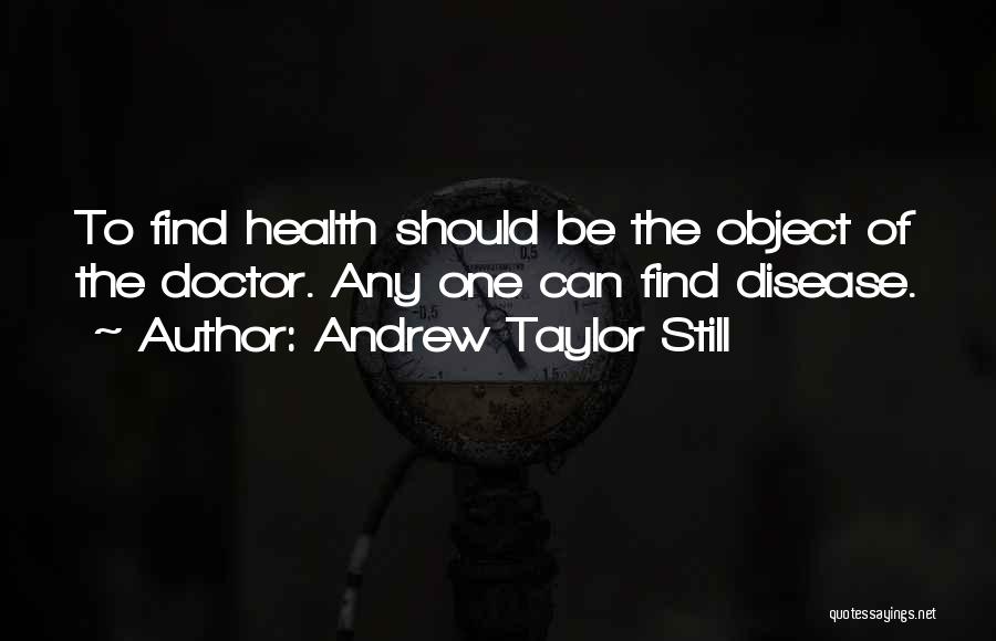 Andrew Taylor Still Quotes: To Find Health Should Be The Object Of The Doctor. Any One Can Find Disease.
