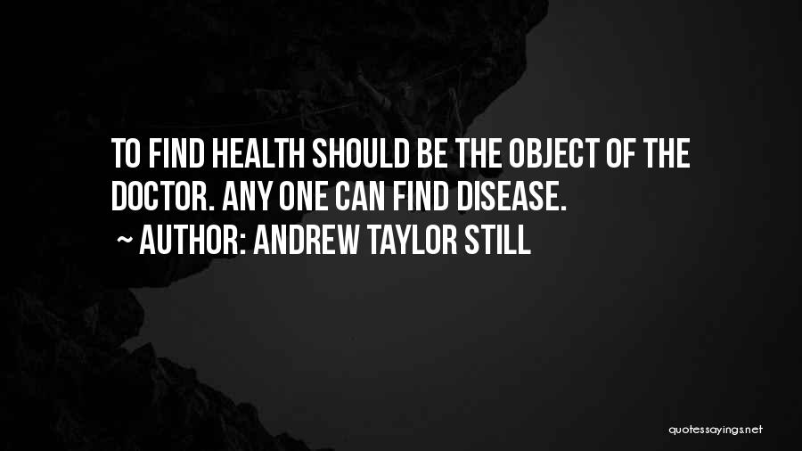Andrew Taylor Still Quotes: To Find Health Should Be The Object Of The Doctor. Any One Can Find Disease.