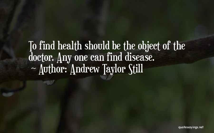 Andrew Taylor Still Quotes: To Find Health Should Be The Object Of The Doctor. Any One Can Find Disease.