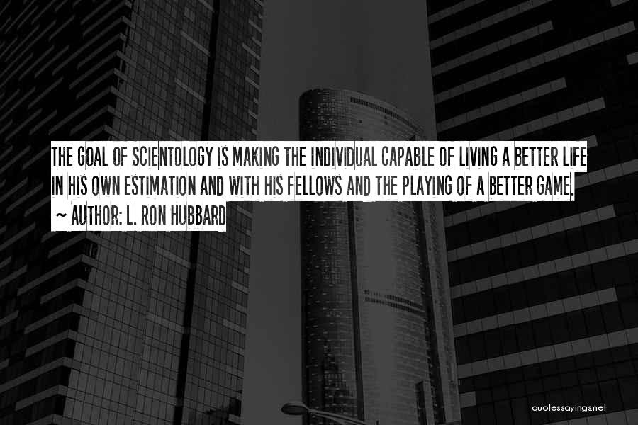 L. Ron Hubbard Quotes: The Goal Of Scientology Is Making The Individual Capable Of Living A Better Life In His Own Estimation And With