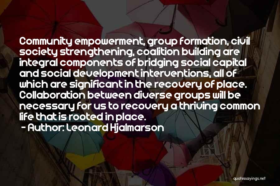 Leonard Hjalmarson Quotes: Community Empowerment, Group Formation, Civil Society Strengthening, Coalition Building Are Integral Components Of Bridging Social Capital And Social Development Interventions,