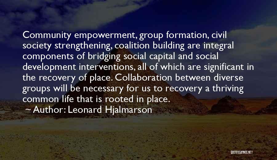 Leonard Hjalmarson Quotes: Community Empowerment, Group Formation, Civil Society Strengthening, Coalition Building Are Integral Components Of Bridging Social Capital And Social Development Interventions,