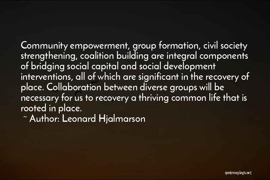 Leonard Hjalmarson Quotes: Community Empowerment, Group Formation, Civil Society Strengthening, Coalition Building Are Integral Components Of Bridging Social Capital And Social Development Interventions,