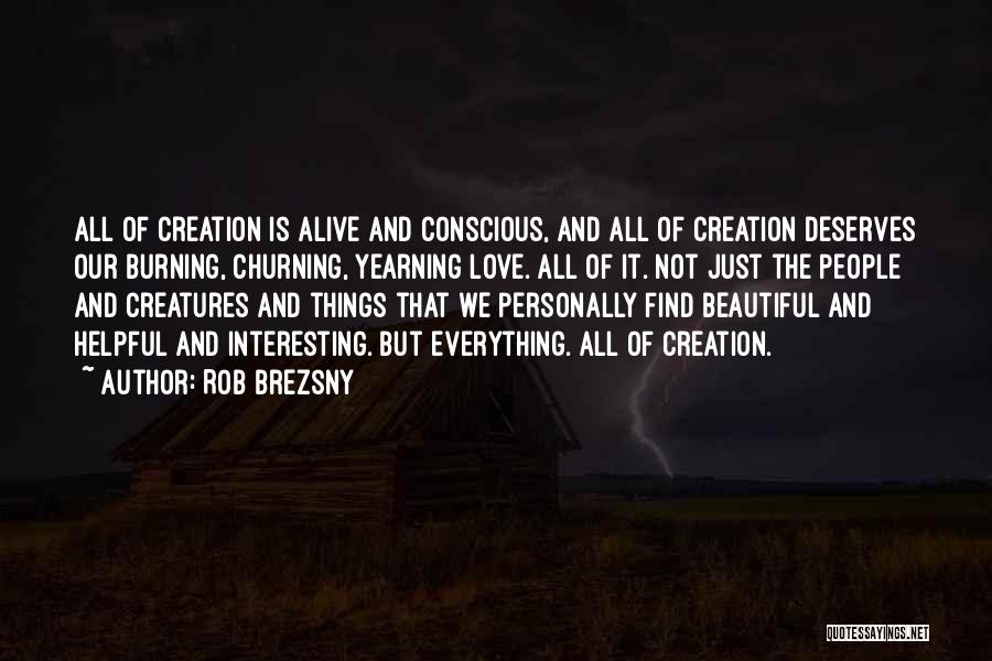 Rob Brezsny Quotes: All Of Creation Is Alive And Conscious, And All Of Creation Deserves Our Burning, Churning, Yearning Love. All Of It.