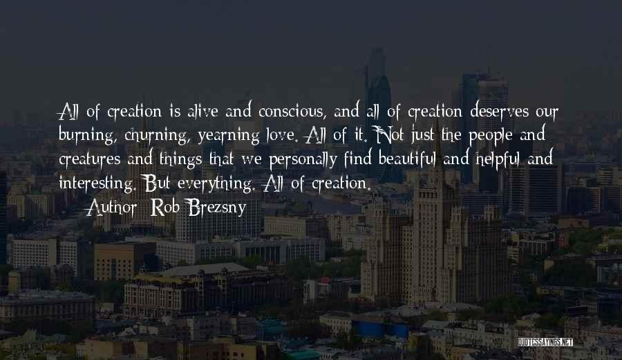 Rob Brezsny Quotes: All Of Creation Is Alive And Conscious, And All Of Creation Deserves Our Burning, Churning, Yearning Love. All Of It.