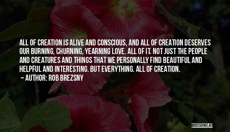 Rob Brezsny Quotes: All Of Creation Is Alive And Conscious, And All Of Creation Deserves Our Burning, Churning, Yearning Love. All Of It.