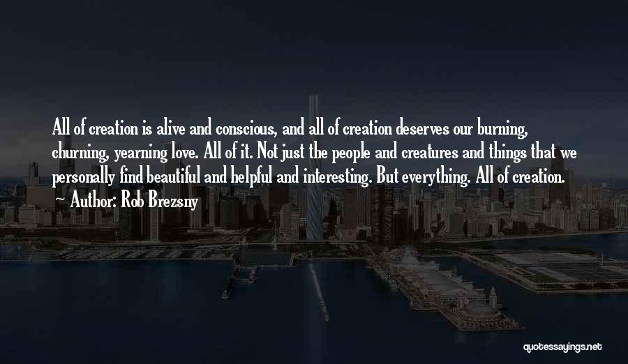 Rob Brezsny Quotes: All Of Creation Is Alive And Conscious, And All Of Creation Deserves Our Burning, Churning, Yearning Love. All Of It.