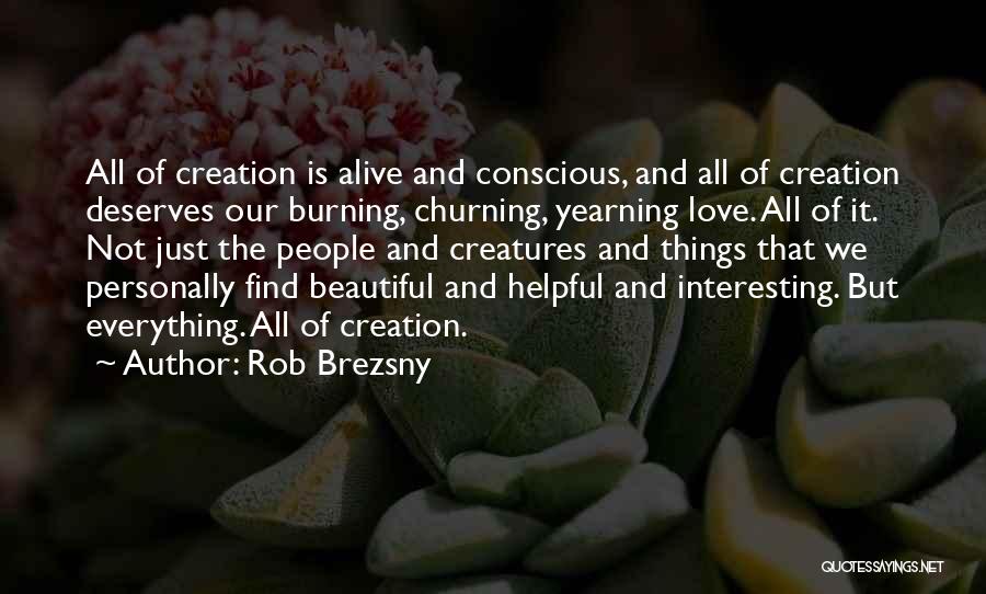 Rob Brezsny Quotes: All Of Creation Is Alive And Conscious, And All Of Creation Deserves Our Burning, Churning, Yearning Love. All Of It.