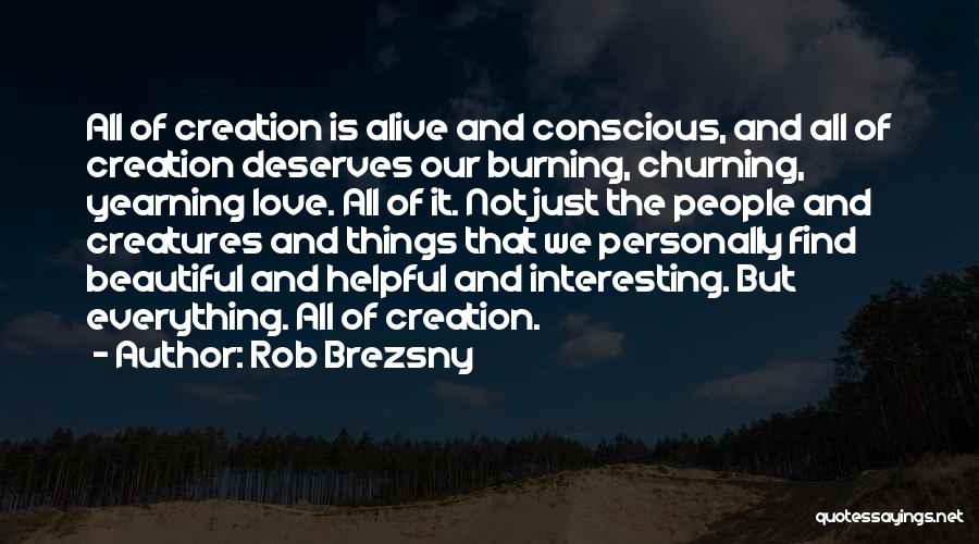 Rob Brezsny Quotes: All Of Creation Is Alive And Conscious, And All Of Creation Deserves Our Burning, Churning, Yearning Love. All Of It.