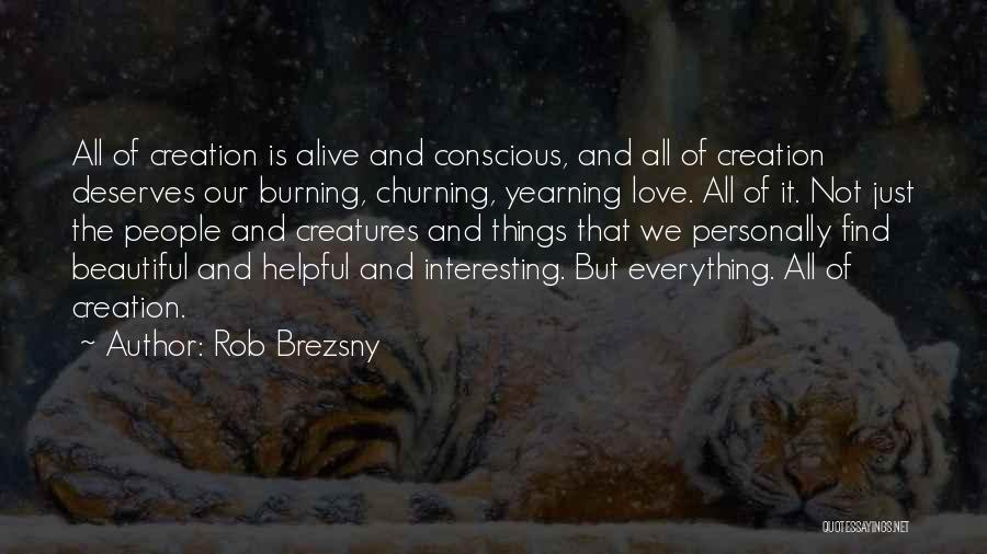 Rob Brezsny Quotes: All Of Creation Is Alive And Conscious, And All Of Creation Deserves Our Burning, Churning, Yearning Love. All Of It.