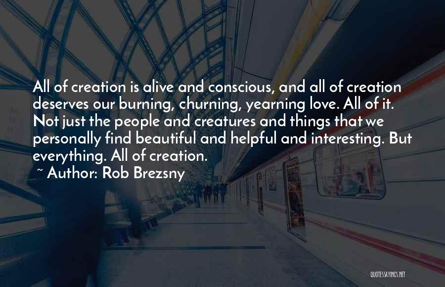 Rob Brezsny Quotes: All Of Creation Is Alive And Conscious, And All Of Creation Deserves Our Burning, Churning, Yearning Love. All Of It.