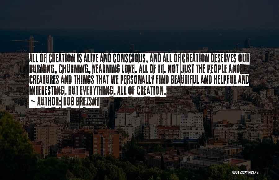 Rob Brezsny Quotes: All Of Creation Is Alive And Conscious, And All Of Creation Deserves Our Burning, Churning, Yearning Love. All Of It.