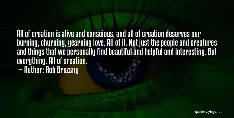 Rob Brezsny Quotes: All Of Creation Is Alive And Conscious, And All Of Creation Deserves Our Burning, Churning, Yearning Love. All Of It.