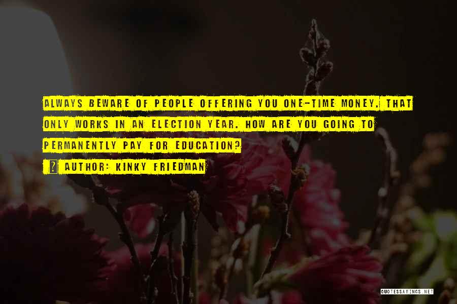 Kinky Friedman Quotes: Always Beware Of People Offering You One-time Money. That Only Works In An Election Year. How Are You Going To
