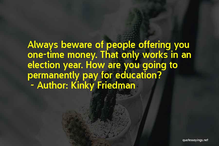 Kinky Friedman Quotes: Always Beware Of People Offering You One-time Money. That Only Works In An Election Year. How Are You Going To